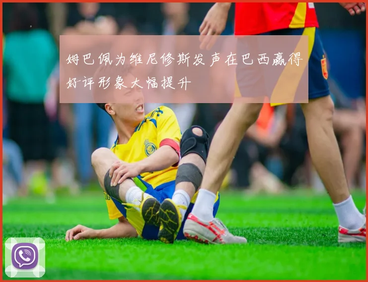 姆巴佩为维尼修斯发声在巴西赢得好评形象大幅提升