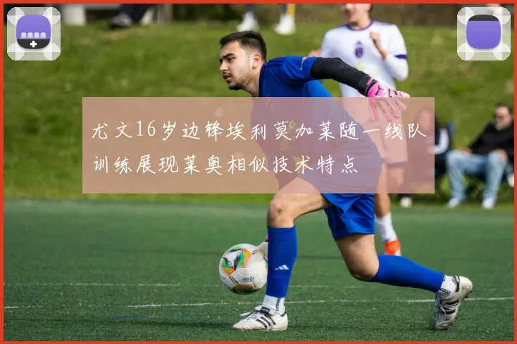 尤文16岁边锋埃利莫加莱随一线队训练展现莱奥相似技术特点