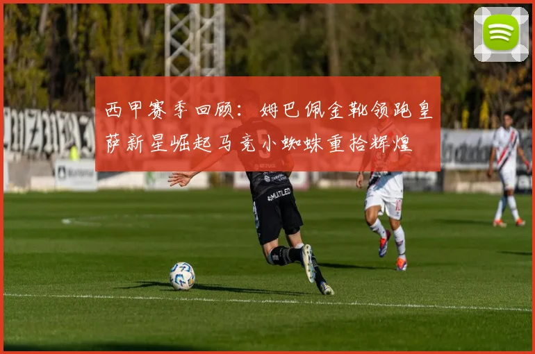 西甲赛季回顾：姆巴佩金靴领跑皇萨新星崛起马竞小蜘蛛重拾辉煌