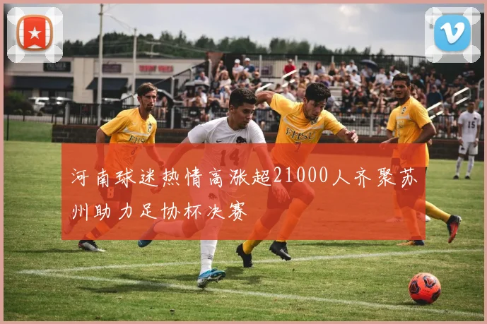 河南球迷热情高涨超21000人齐聚苏州助力足协杯决赛