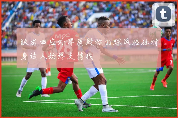 狄龙回应外界质疑称打球风格独特身边人始终支持我