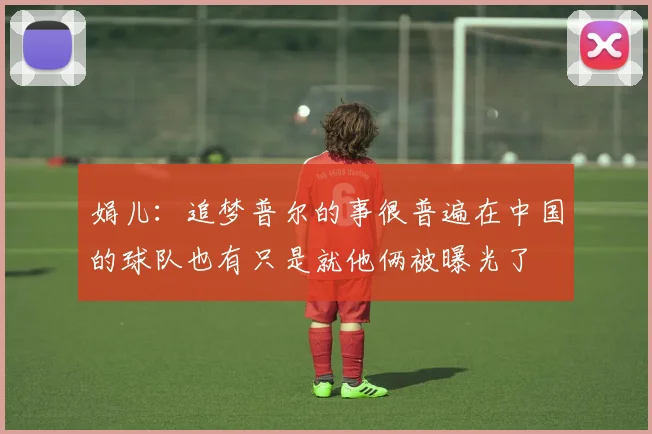 娟儿：追梦普尔的事很普遍在中国的球队也有只是就他俩被曝光了