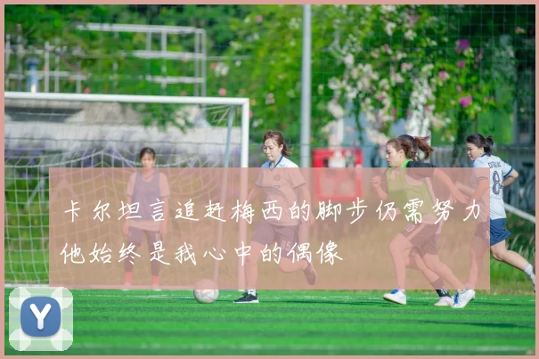 卡尔坦言追赶梅西的脚步仍需努力他始终是我心中的偶像
