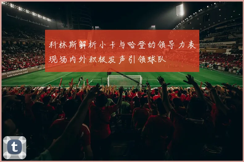 科林斯解析小卡与哈登的领导力表现场内外积极发声引领球队
