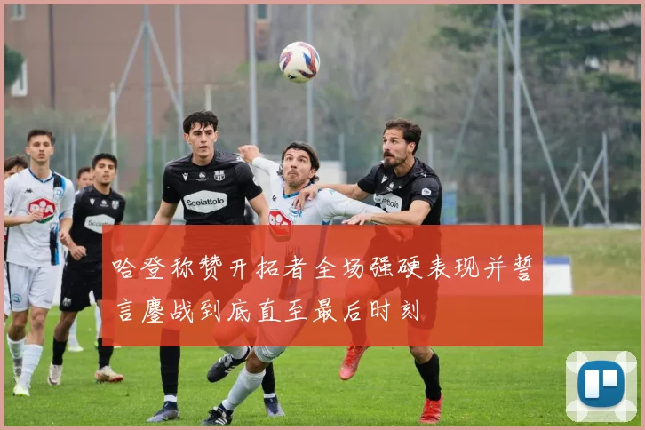 哈登称赞开拓者全场强硬表现并誓言鏖战到底直至最后时刻