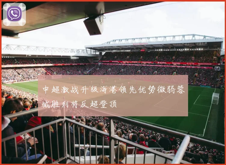 中超激战升级海港领先优势微弱蓉城胜利将反超登顶