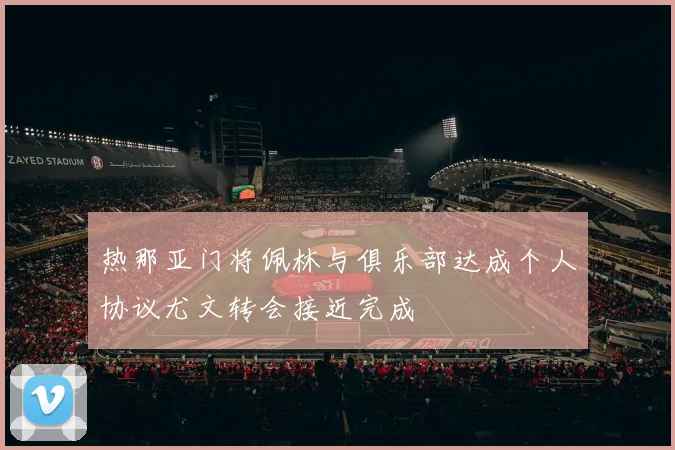 热那亚门将佩林与俱乐部达成个人协议尤文转会接近完成