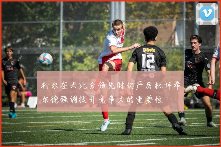科尔在大比分领先时仍严厉批评希尔德强调提升竞争力的重要性