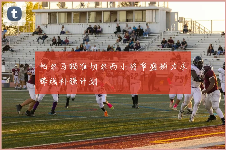 帕尔马瞄准切尔西小将华盛顿力求锋线补强计划