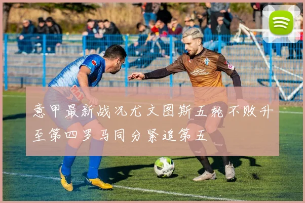 意甲最新战况尤文图斯五轮不败升至第四罗马同分紧追第五