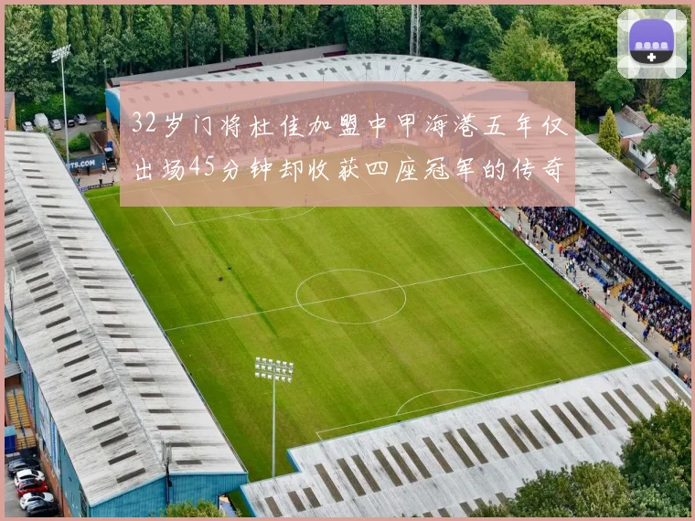 32岁门将杜佳加盟中甲海港五年仅出场45分钟却收获四座冠军的传奇经历