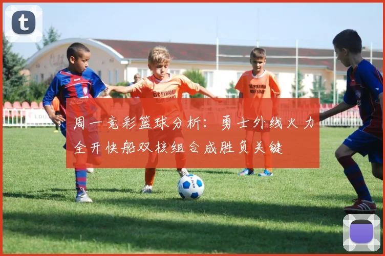 周一竞彩篮球分析：勇士外线火力全开快船双核组合成胜负关键