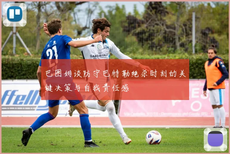 巴图姆谈防守巴特勒绝杀时刻的关键决策与自我责任感