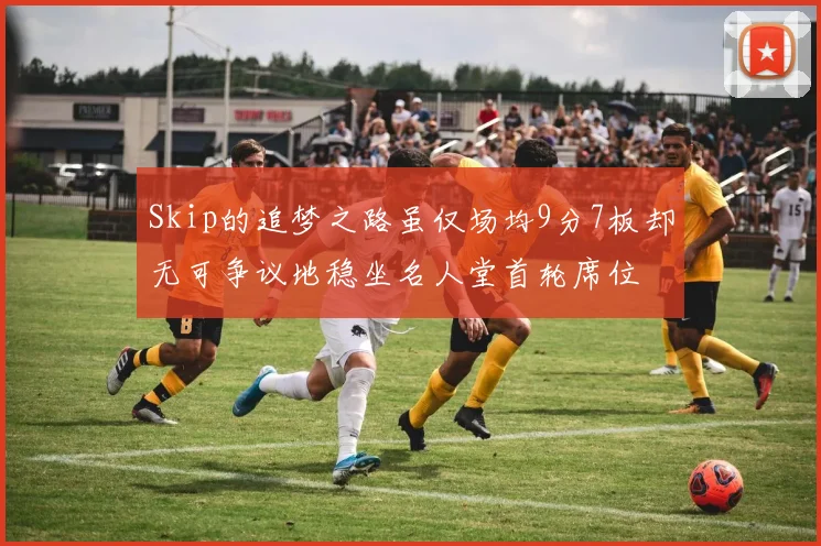 Skip的追梦之路虽仅场均9分7板却无可争议地稳坐名人堂首轮席位