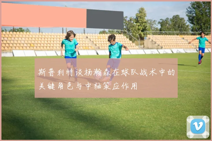 斯普利特谈杨瀚森在球队战术中的关键角色与中轴策应作用