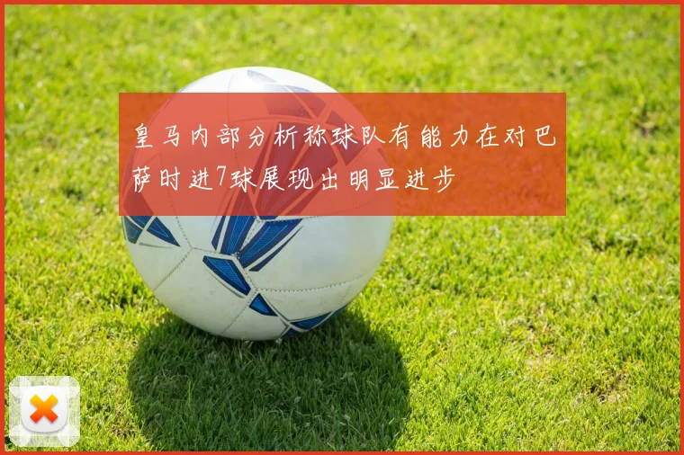 皇马内部分析称球队有能力在对巴萨时进7球展现出明显进步