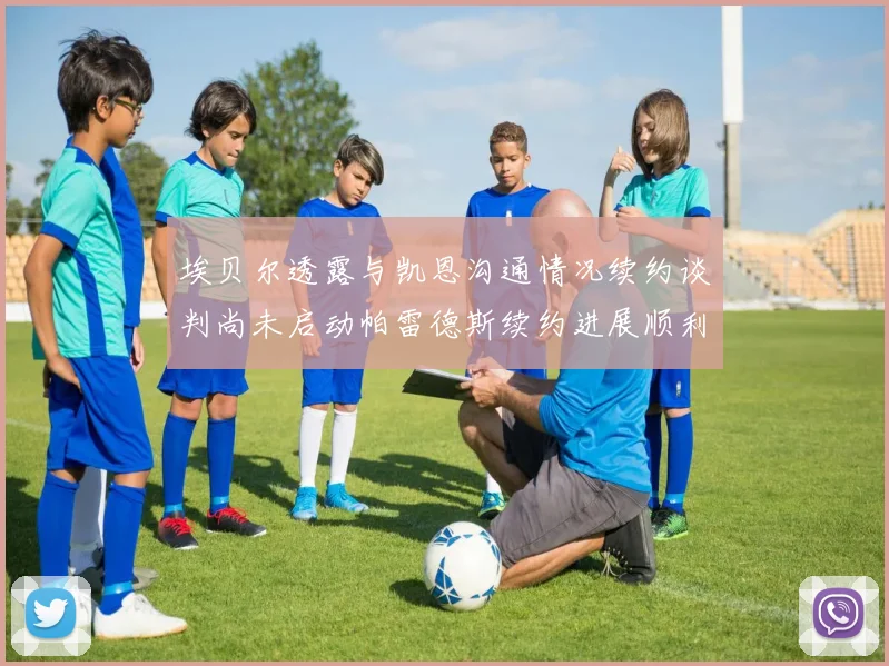 埃贝尔透露与凯恩沟通情况续约谈判尚未启动帕雷德斯续约进展顺利