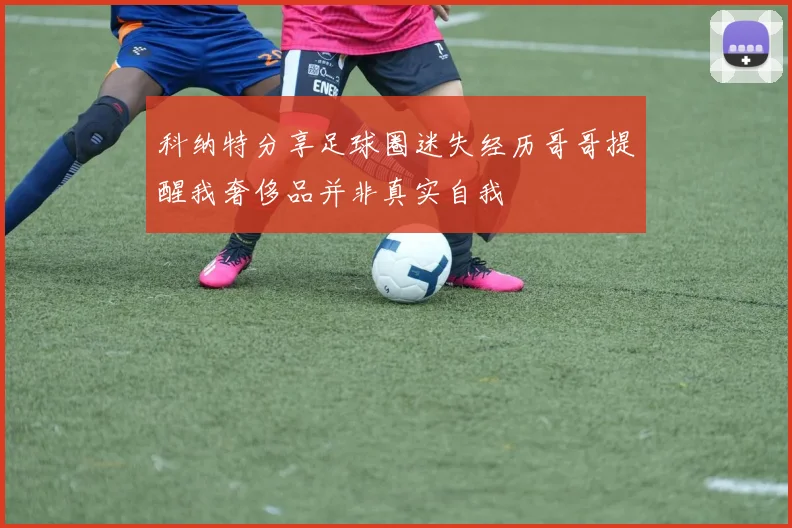 科纳特分享足球圈迷失经历哥哥提醒我奢侈品并非真实自我